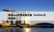 推特app代理设置在哪（twitter代理设置）