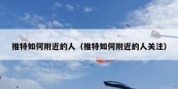 推特如何附近的人（推特如何附近的人关注）