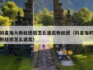 抖音加入粉丝团后怎么退出粉丝团（抖音加的粉丝团怎么退出）