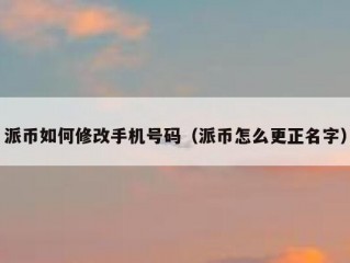 派币如何修改手机号码（派币怎么更正名字）