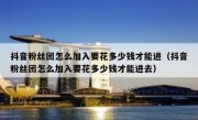 抖音粉丝团怎么加入要花多少钱才能进（抖音粉丝团怎么加入要花多少钱才能进去）