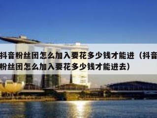 抖音粉丝团怎么加入要花多少钱才能进（抖音粉丝团怎么加入要花多少钱才能进去）