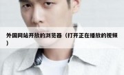 外国网站开放的浏览器（打开正在播放的视频）