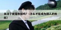 关注了就是粉丝吗?（怎么才能成为别人的粉丝）