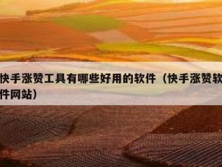 快手涨赞工具有哪些好用的软件（快手涨赞软件网站）