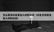 怎么取消抖音里加入的粉丝团（抖音怎样取消加入的粉丝团）
