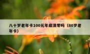 八十岁老年卡100元年底清零吗（80岁老年卡）