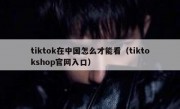 tiktok在中国怎么才能看（tiktokshop官网入口）