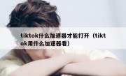 tiktok什么加速器才能打开（tiktok用什么加速器看）