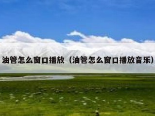 油管怎么窗口播放（油管怎么窗口播放音乐）