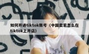 如何开通tiktok账号（中国卖家怎么在tiktok上开店）