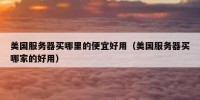 美国服务器买哪里的便宜好用（美国服务器买哪家的好用）