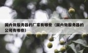 国内做服务器的厂家有哪些（国内做服务器的公司有哪些）