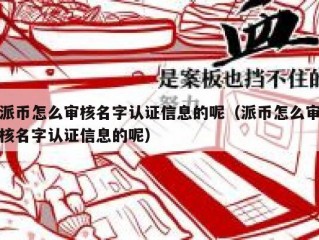 派币怎么审核名字认证信息的呢（派币怎么审核名字认证信息的呢）
