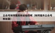 公众号如何提高粉丝粘性呢（如何提升公众号粉丝量）