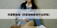 抖音粉加加（抖音加粉丝有什么好处）