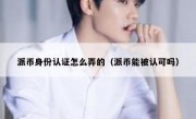派币身份认证怎么弄的（派币能被认可吗）