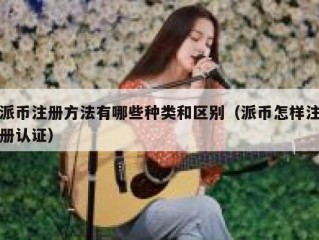 派币注册方法有哪些种类和区别（派币怎样注册认证）