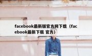 facebook最新版官方网下载（facebook最新下载 官方）
