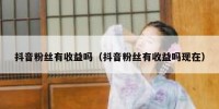 抖音粉丝有收益吗（抖音粉丝有收益吗现在）