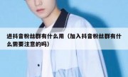 进抖音粉丝群有什么用（加入抖音粉丝群有什么需要注意的吗）