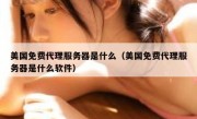 美国免费代理服务器是什么（美国免费代理服务器是什么软件）
