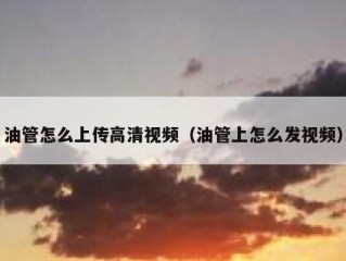 油管怎么上传高清视频（油管上怎么发视频）