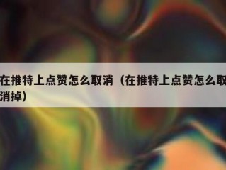 在推特上点赞怎么取消（在推特上点赞怎么取消掉）