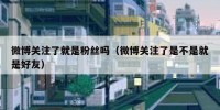 微博关注了就是粉丝吗（微博关注了是不是就是好友）