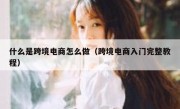 什么是跨境电商怎么做（跨境电商入门完整教程）