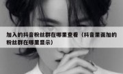 加入的抖音粉丝群在哪里查看（抖音里面加的粉丝群在哪里显示）
