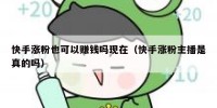 快手涨粉也可以赚钱吗现在（快手涨粉主播是真的吗）