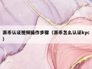 派币认证视频操作步骤（派币怎么认证kyc）