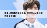 快手10万播放量能火么（快手10w播放量大概多少钱）