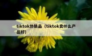 tiktok热销品（tiktok卖什么产品好）