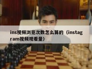 ins视频浏览次数怎么算的（instagram视频观看量）