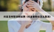 抖音怎样取消粉丝牌（抖音里粉丝怎么取消）