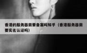 香港的服务器需要备案吗知乎（香港服务器需要实名认证吗）