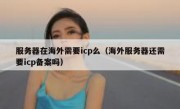 服务器在海外需要icp么（海外服务器还需要icp备案吗）