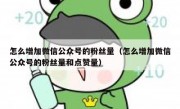 怎么增加微信公众号的粉丝量（怎么增加微信公众号的粉丝量和点赞量）
