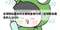 全球粉丝最多的中国明星排行榜（全球粉丝最多的人2020）