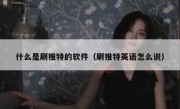 什么是刷推特的软件（刷推特英语怎么说）