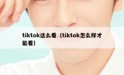 tiktok这么看（tiktok怎么样才能看）