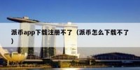 派币app下载注册不了（派币怎么下载不了）