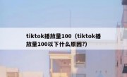 tiktok播放量100（tiktok播放量100以下什么原因?）