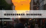 香港服务器在哪里买的（特价香港服务器）