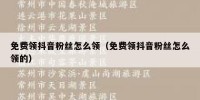 免费领抖音粉丝怎么领（免费领抖音粉丝怎么领的）