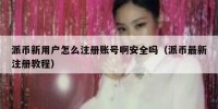 派币新用户怎么注册账号啊安全吗（派币最新注册教程）