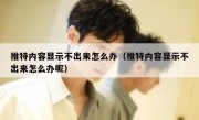 推特内容显示不出来怎么办（推特内容显示不出来怎么办呢）