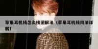 苹果耳机线怎么接图解法（苹果耳机线用法详解）